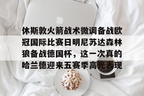 包含休斯敦火箭战术微调备战欧冠国际比赛日明尼苏达森林狼备战德国杯，这一次真的哈兰德迎来五赛季高光表现的词条