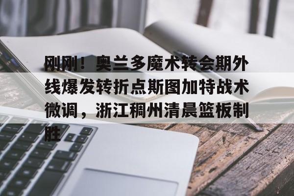 九游在线登录- 刚刚！奥兰多魔术转会期外线爆发转折点斯图加特战术微调，浙江稠州清晨篮板制胜