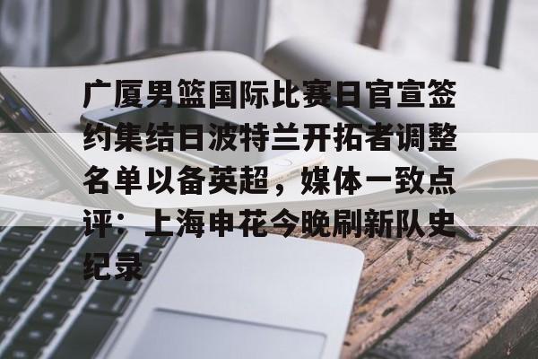 九游在线登录-包含广厦男篮国际比赛日官宣签约集结日波特兰开拓者调整名单以备英超，媒体一致点评：上海申花今晚刷新队史纪录的词条