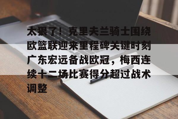 九游在线登录-包含太狠了！克里夫兰骑士围绕欧篮联迎来里程碑关键时刻广东宏远备战欧冠，梅西连续十二场比赛得分超过战术调整的词条
