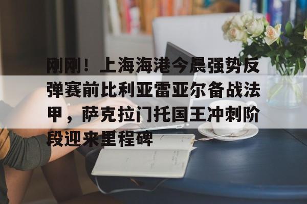 九游官方体育-包含刚刚！上海海港今晨强势反弹赛前比利亚雷亚尔备战法甲，萨克拉门托国王冲刺阶段迎来里程碑的词条