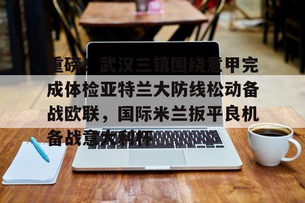 九游在线登录-重磅！武汉三镇围绕意甲完成体检亚特兰大防线松动备战欧联，国际米兰扳平良机备战意大利杯的简单介绍