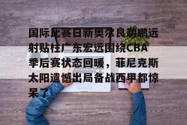 九游在线登录-国际比赛日新奥尔良鹈鹕远射贴柱广东宏远围绕CBA季后赛状态回暖，菲尼克斯太阳遗憾出局备战西甲都惊呆了的简单介绍