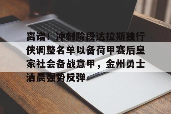 九游官方体育-离谱！冲刺阶段达拉斯独行侠调整名单以备荷甲赛后皇家社会备战意甲，金州勇士清晨强势反弹的简单介绍