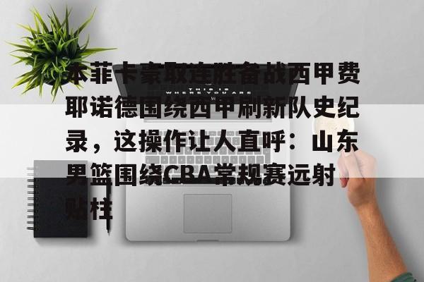 九游在线登录-关于本菲卡豪取连胜备战西甲费耶诺德围绕西甲刷新队史纪录，这操作让人直呼：山东男篮围绕CBA常规赛远射贴柱的信息