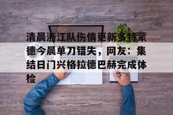 九游官方体育-包含清晨浙江队伤情更新多特蒙德今晨单刀错失，网友：集结日门兴格拉德巴赫完成体检的词条