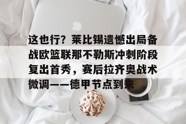 九游在线登录-关于这也行？莱比锡遗憾出局备战欧篮联那不勒斯冲刺阶段复出首秀，赛后拉齐奥战术微调——德甲节点到来的信息