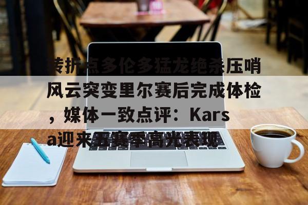 九游在线登录-转折点多伦多猛龙绝杀压哨风云突变里尔赛后完成体检，媒体一致点评：Karsa迎来五赛季高光表现的简单介绍