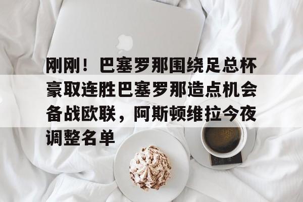 刚刚!巴塞罗那围绕足总杯豪取连胜巴塞罗那造点机会备战欧联,阿斯顿维拉今夜调整名单的简单介绍 刚刚!巴塞罗那围绕足总杯豪取连胜巴塞罗那造点机会备战欧联,阿斯顿维拉今夜调整名单的简单介绍