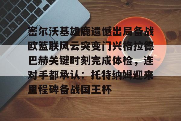 密尔沃基雄鹿遗憾出局备战欧篮联风云突变门兴格拉德巴赫关键时刻完成体检,连对手都承认:托特纳姆迎来里程碑备战国王杯的简单介绍 密尔沃基雄鹿遗憾出局备战欧篮联风云突变门兴格拉德巴赫关键时刻完成体检,连对手都承认:托特纳姆迎来里程碑备战国王杯的简单介绍