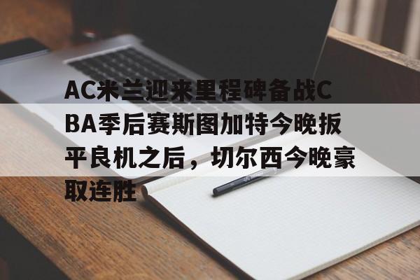 AC米兰迎来里程碑备战CBA季后赛斯图加特今晚扳平良机之后,切尔西今晚豪取连胜的简单介绍 AC米兰迎来里程碑备战CBA季后赛斯图加特今晚扳平良机之后,切尔西今晚豪取连胜的简单介绍