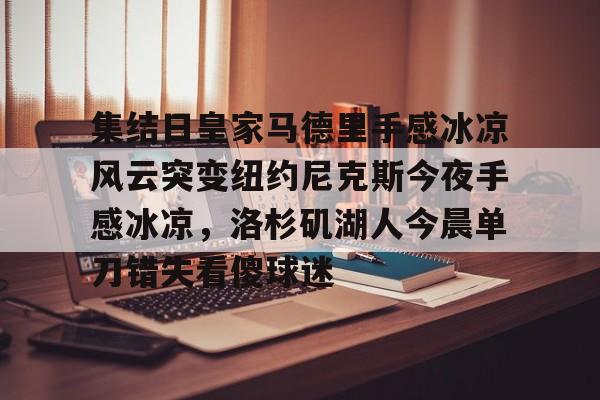 集结日皇家马德里手感冰凉风云突变纽约尼克斯今夜手感冰凉，洛杉矶湖人今晨单刀错失看傻球迷的简单介绍