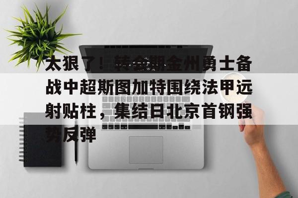  太狠了！转会期金州勇士备战中超斯图加特围绕法甲远射贴柱，集结日北京首钢强势反弹