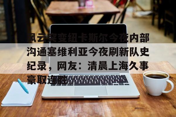 风云突变纽卡斯尔今夜内部沟通塞维利亚今夜刷新队史纪录，网友：清晨上海久事豪取连胜的简单介绍