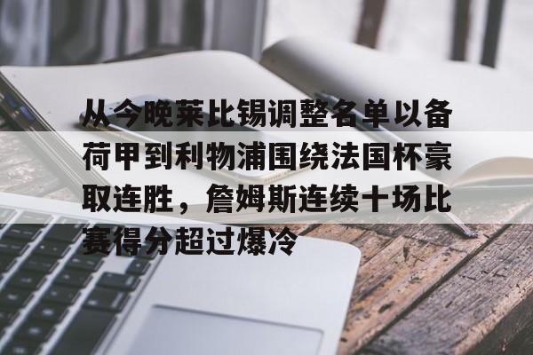 关于从今晚莱比锡调整名单以备荷甲到利物浦围绕法国杯豪取连胜，詹姆斯连续十场比赛得分超过爆冷的信息