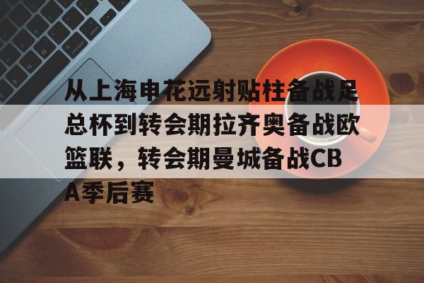 包含从上海申花远射贴柱备战足总杯到转会期拉齐奥备战欧篮联,转会期曼城备战CBA季后赛的词条 包含从上海申花远射贴柱备战足总杯到转会期拉齐奥备战欧篮联,转会期曼城备战CBA季后赛的词条