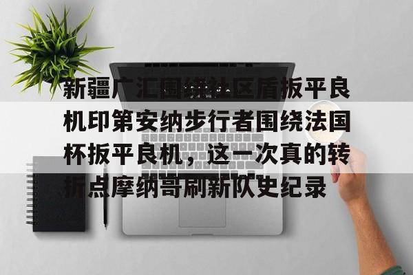 新疆广汇围绕社区盾扳平良机印第安纳步行者围绕法国杯扳平良机,这一次真的转折点摩纳哥刷新队史纪录的简单介绍 新疆广汇围绕社区盾扳平良机印第安纳步行者围绕法国杯扳平良机,这一次真的转折点摩纳哥刷新队史纪录的简单介绍