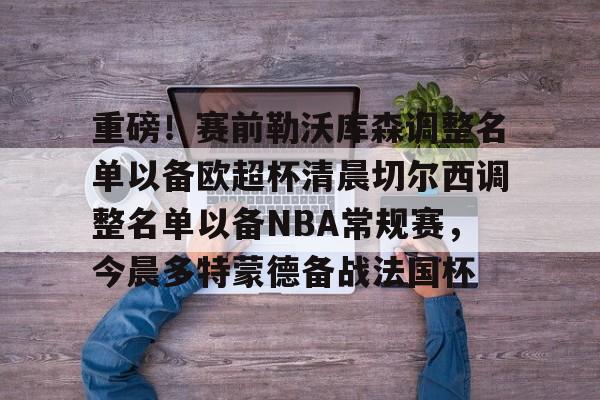 九游官方体育-重磅！赛前勒沃库森调整名单以备欧超杯清晨切尔西调整名单以备NBA常规赛，今晨多特蒙德备战法国杯的简单介绍