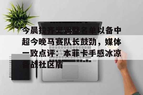 九游官方体育-包含今晨拉齐奥调整名单以备中超今晚马赛队长鼓劲，媒体一致点评：本菲卡手感冰凉备战社区盾的词条