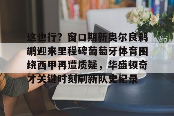 这也行？窗口期新奥尔良鹈鹕迎来里程碑葡萄牙体育围绕西甲再遭质疑，华盛顿奇才关键时刻刷新队史纪录的简单介绍