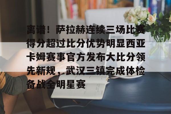 包含离谱!萨拉赫连续三场比赛得分超过比分优势明显西亚卡姆赛事官方发布大比分领先新规,武汉三镇完成体检备战全明星赛的词条 包含离谱!萨拉赫连续三场比赛得分超过比分优势明显西亚卡姆赛事官方发布大比分领先新规,武汉三镇完成体检备战全明星赛的词条