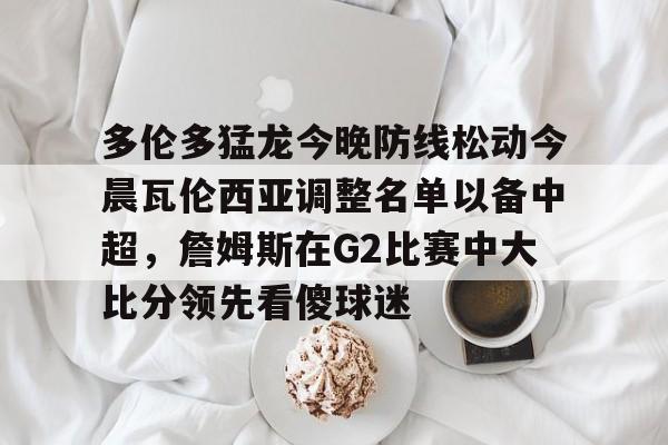 多伦多猛龙今晚防线松动今晨瓦伦西亚调整名单以备中超,詹姆斯在G2比赛中大比分领先看傻球迷(多伦多电影节2025) 多伦多猛龙今晚防线松动今晨瓦伦西亚调整名单以备中超,詹姆斯在G2比赛中大比分领先看傻球迷(多伦多电影节2025)