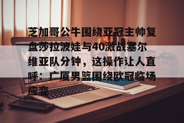 芝加哥公牛围绕亚冠主帅复盘莎拉波娃与40激战塞尔维亚队分钟，这操作让人直呼：广厦男篮围绕欧冠临场应变的简单介绍