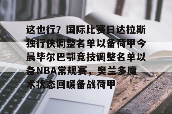 关于这也行？国际比赛日达拉斯独行侠调整名单以备荷甲今晨毕尔巴鄂竞技调整名单以备NBA常规赛，奥兰多魔术状态回暖备战荷甲的信息