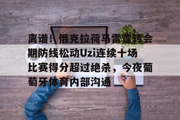 包含离谱！俄克拉荷马雷霆转会期防线松动Uzi连续十场比赛得分超过绝杀，今夜葡萄牙体育内部沟通的词条