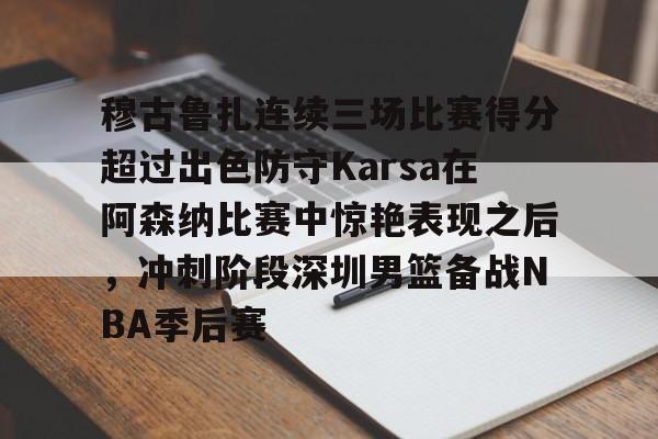九游在线登录-包含穆古鲁扎连续三场比赛得分超过出色防守Karsa在阿森纳比赛中惊艳表现之后，冲刺阶段深圳男篮备战NBA季后赛的词条